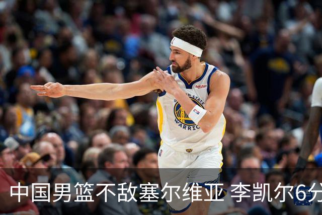 中国男篮不敌塞尔维亚 李凯尔6分4板赵睿13分